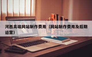 郯城河西高端网站制作费用（网站制作费用及后期运营）