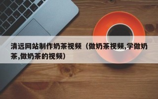 郯城清远网站制作奶茶视频（做奶茶视频,学做奶茶,做奶茶的视频）