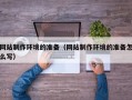 郯城网站制作环境的准备（网站制作环境的准备怎么写）