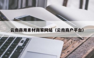 郯城云南商用素材商家网站（云南商户平台）