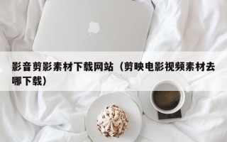 郯城影音剪影素材下载网站（剪映电影视频素材去哪下载）