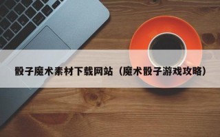 郯城骰子魔术素材下载网站（魔术骰子游戏攻略）