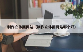 郯城制作立体画网站（制作立体画网站哪个好）